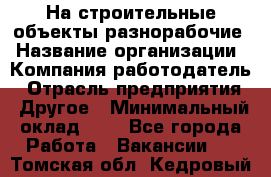 На строительные объекты разнорабочие › Название организации ­ Компания-работодатель › Отрасль предприятия ­ Другое › Минимальный оклад ­ 1 - Все города Работа » Вакансии   . Томская обл.,Кедровый г.